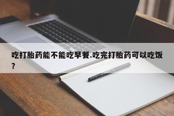 米非米索网上私人药店微信吃打胎药能不能吃早餐.吃完打胎药可以吃饭？