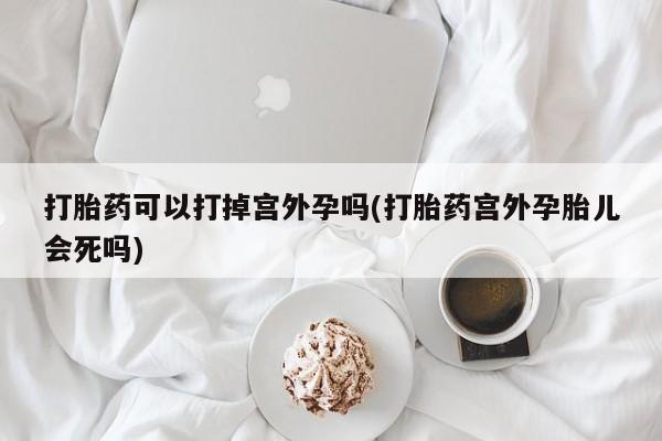 米非米索网上私人药店微信打胎药可以打掉宫外孕吗(打胎药宫外孕胎儿会死吗)