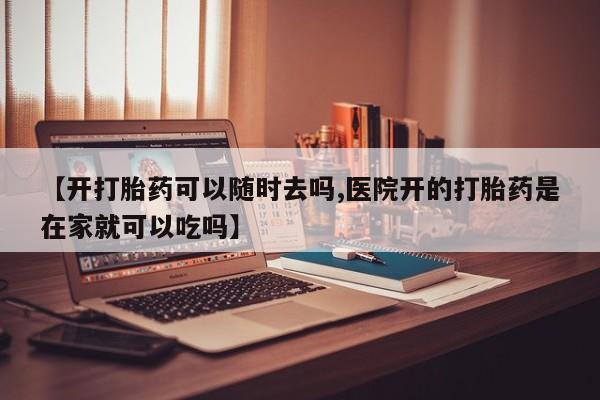 米非米索网上私人药店微信【开打胎药可以随时去吗,医院开的打胎药是在家就可以吃吗】