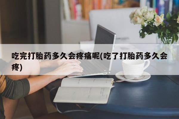 米非米索网上私人药店微信吃完打胎药多久会疼痛呢(吃了打胎药多久会疼)