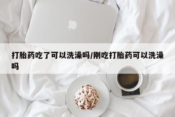 米非米索网上私人药店微信打胎药吃了可以洗澡吗/刚吃打胎药可以洗澡吗