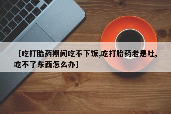 米非米索网上私人药店微信【吃打胎药期间吃不下饭,吃打胎药老是吐,吃不了东西怎么办】