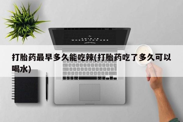 米非米索网上私人药店微信打胎药最早多久能吃辣(打胎药吃了多久可以喝水)