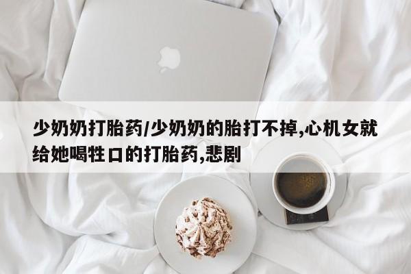 米非米索网上私人药店微信少奶奶打胎药/少奶奶的胎打不掉,心机女就给她喝牲口的打胎药,悲剧