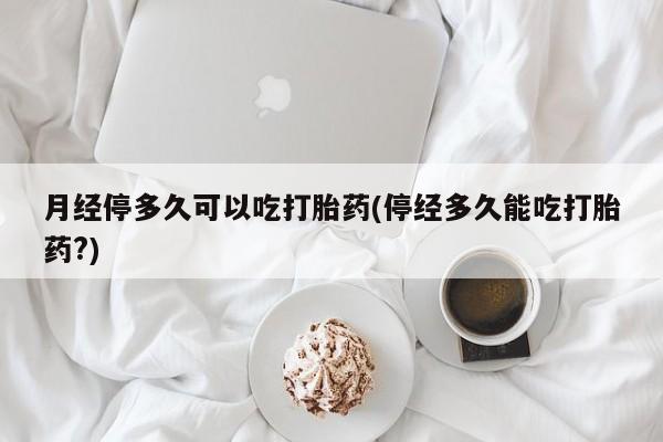 米非米索网上私人药店微信月经停多久可以吃打胎药(停经多久能吃打胎药?)