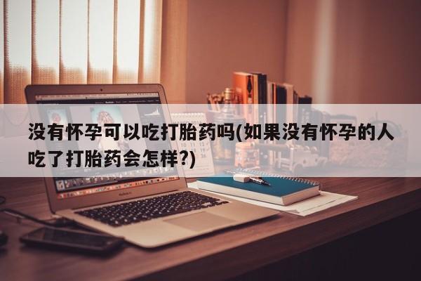 米非米索网上私人药店微信没有怀孕可以吃打胎药吗(如果没有怀孕的人吃了打胎药会怎样?)