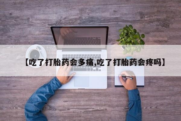 米非米索网上私人药店微信【吃了打胎药会多痛,吃了打胎药会疼吗】