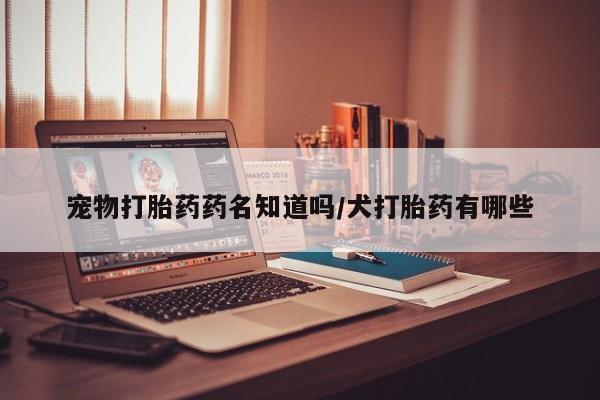 米非米索网上私人药店微信宠物打胎药药名知道吗/犬打胎药有哪些