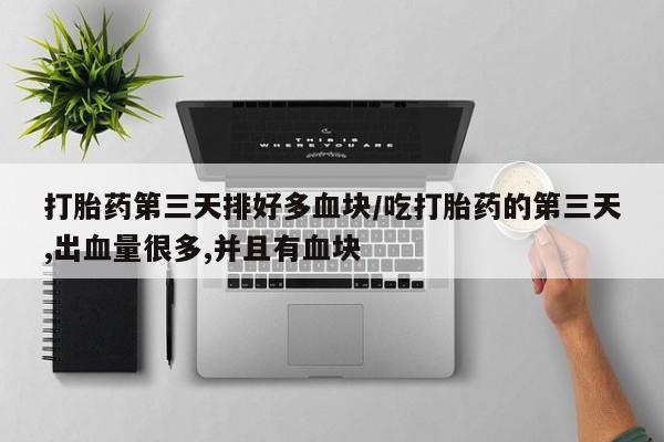 米非米索网上私人药店微信打胎药第三天排好多血块/吃打胎药的第三天,出血量很多,并且有血块