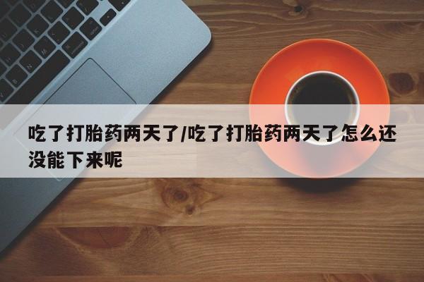 米非米索网上私人药店微信吃了打胎药两天了/吃了打胎药两天了怎么还没能下来呢