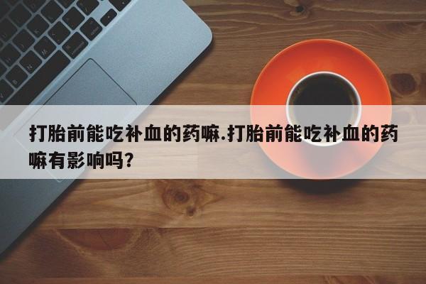 米非米索网上私人药店微信打胎前能吃补血的药嘛.打胎前能吃补血的药嘛有影响吗？