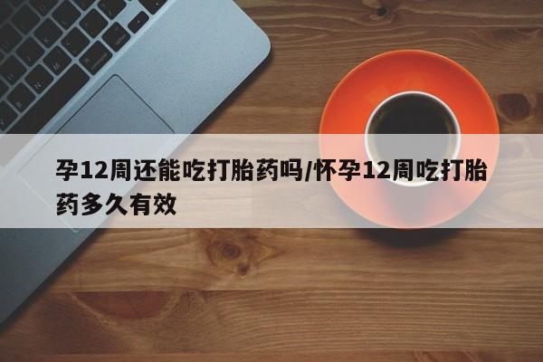 米非米索网上私人药店微信孕12周还能吃打胎药吗/怀孕12周吃打胎药多久有效