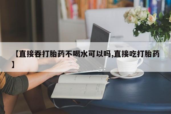 米非米索网上私人药店微信【直接吞打胎药不喝水可以吗,直接吃打胎药】