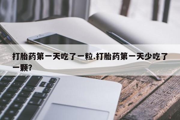 米非米索网上私人药店微信打胎药第一天吃了一粒.打胎药第一天少吃了一颗？