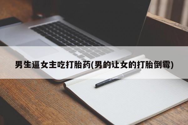米非米索网上私人药店微信男生逼女主吃打胎药(男的让女的打胎倒霉)