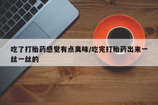 米非米索网上私人药店微信吃了打胎药感觉有点臭味/吃完打胎药出来一丝一丝的