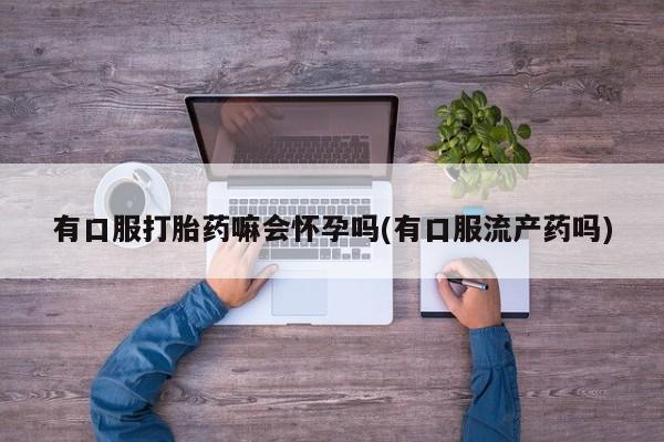 米非米索网上私人药店微信有口服打胎药嘛会怀孕吗(有口服流产药吗)