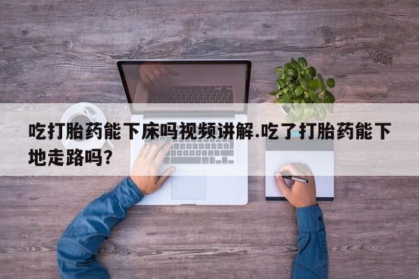 米非米索网上私人药店微信吃打胎药能下床吗视频讲解.吃了打胎药能下地走路吗？