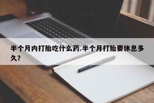 米非米索网上私人药店微信半个月内打胎吃什么药.半个月打胎要休息多久？