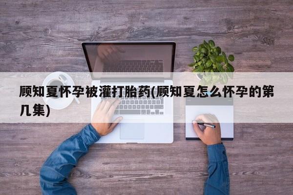 米非米索网上私人药店微信顾知夏怀孕被灌打胎药(顾知夏怎么怀孕的第几集)