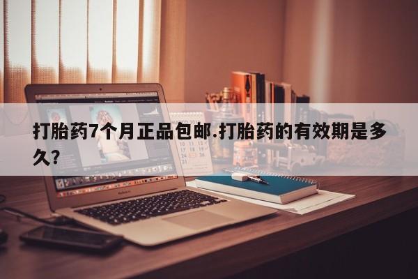米非米索网上私人药店微信打胎药7个月正品包邮.打胎药的有效期是多久？