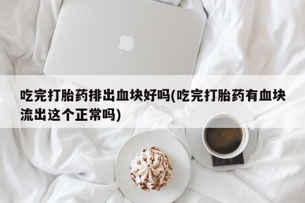 米非米索网上私人药店微信吃完打胎药排出血块好吗(吃完打胎药有血块流出这个正常吗)