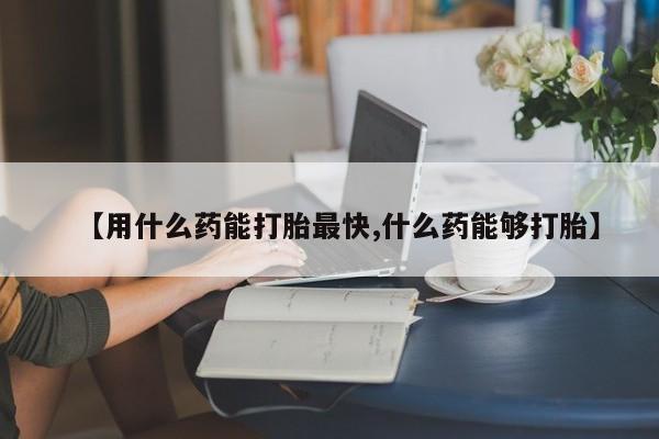 米非米索网上私人药店微信【用什么药能打胎最快,什么药能够打胎】