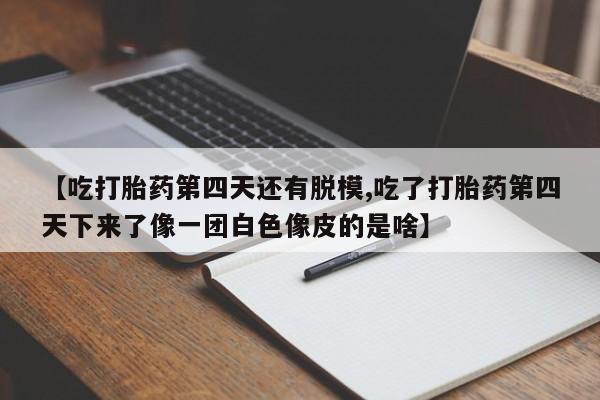 米非米索网上私人药店微信【吃打胎药第四天还有脱模,吃了打胎药第四天下来了像一团白色像皮的是啥】