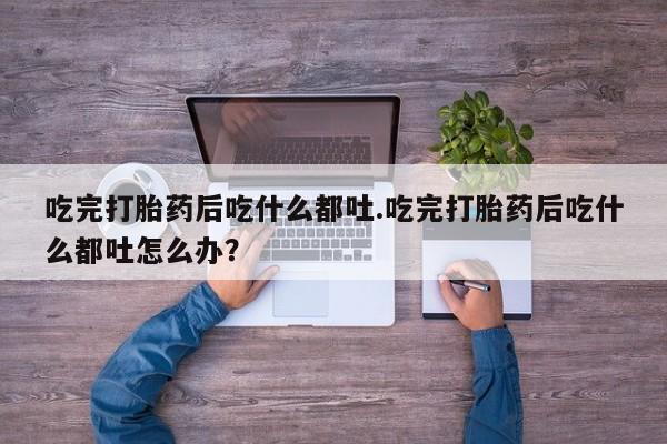 米非米索网上私人药店微信吃完打胎药后吃什么都吐.吃完打胎药后吃什么都吐怎么办？