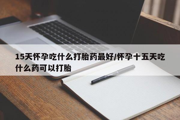 米非米索网上私人药店微信15天怀孕吃什么打胎药最好/怀孕十五天吃什么药可以打胎