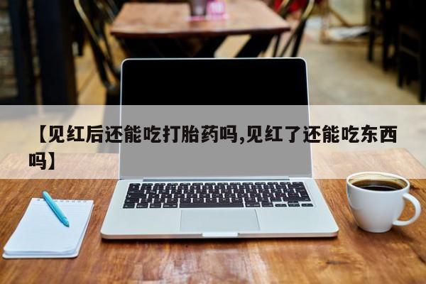 米非米索网上私人药店微信【见红后还能吃打胎药吗,见红了还能吃东西吗】