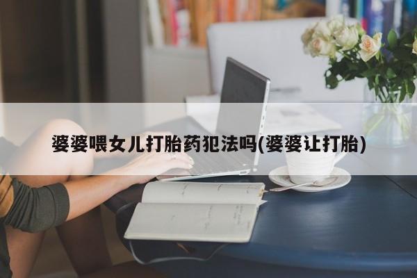 米非米索网上私人药店微信婆婆喂女儿打胎药犯法吗(婆婆让打胎)