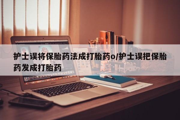 米非米索网上私人药店微信护士误将保胎药法成打胎药o/护士误把保胎药发成打胎药