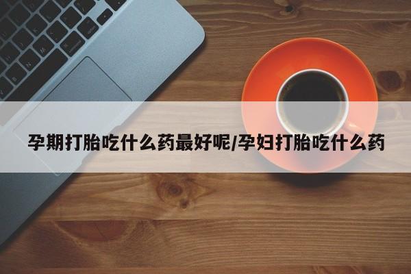 米非米索网上私人药店微信孕期打胎吃什么药最好呢/孕妇打胎吃什么药