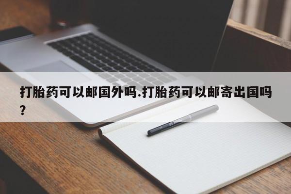 米非米索网上私人药店微信打胎药可以邮国外吗.打胎药可以邮寄出国吗？