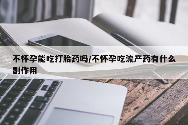 米非米索网上私人药店微信不怀孕能吃打胎药吗/不怀孕吃流产药有什么副作用