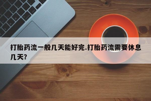 米非米索网上私人药店微信打胎药流一般几天能好完.打胎药流需要休息几天？