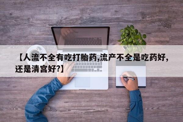 米非米索网上私人药店微信【人流不全有吃打胎药,流产不全是吃药好,还是清宫好?】