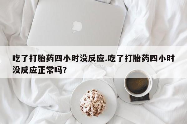 米非米索网上私人药店微信吃了打胎药四小时没反应.吃了打胎药四小时没反应正常吗？