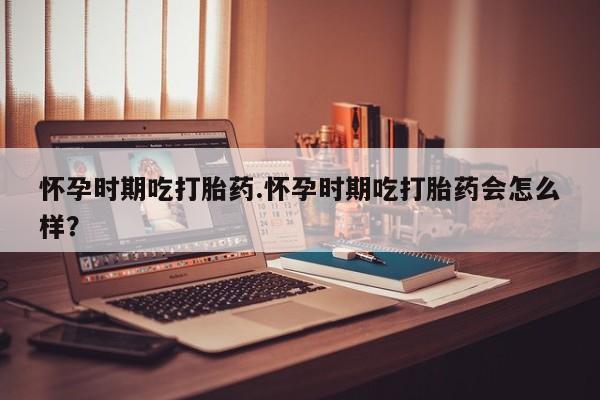 米非米索网上私人药店微信怀孕时期吃打胎药.怀孕时期吃打胎药会怎么样？