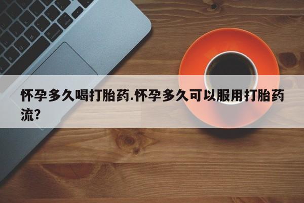 米非米索网上私人药店微信怀孕多久喝打胎药.怀孕多久可以服用打胎药流？
