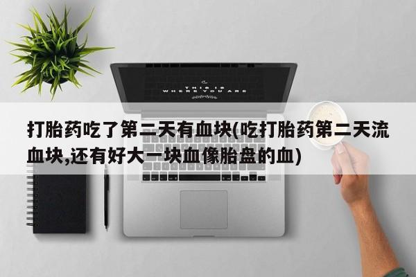 米非米索网上私人药店微信打胎药吃了第二天有血块(吃打胎药第二天流血块,还有好大一块血像胎盘的血)