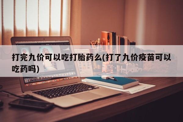 米非米索网上私人药店微信打完九价可以吃打胎药么(打了九价疫苗可以吃药吗)