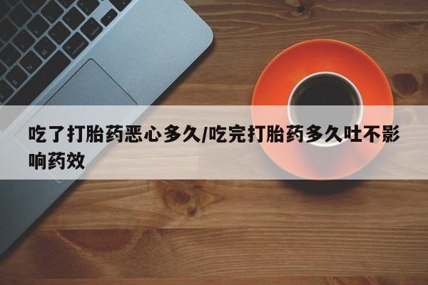 米非米索网上私人药店微信吃了打胎药恶心多久/吃完打胎药多久吐不影响药效