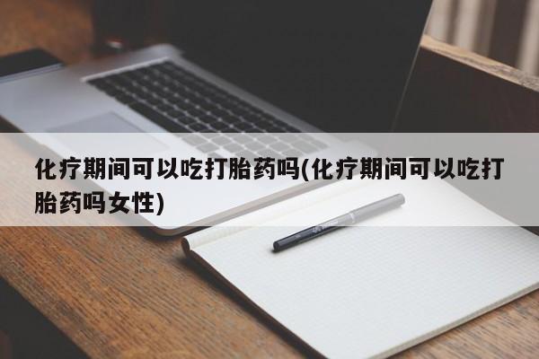 米非米索网上私人药店微信化疗期间可以吃打胎药吗(化疗期间可以吃打胎药吗女性)