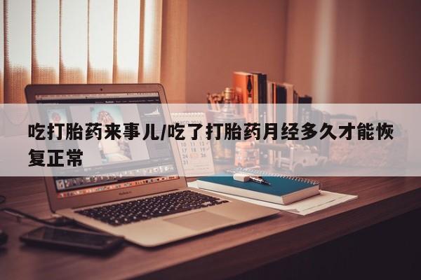 米非米索网上私人药店微信吃打胎药来事儿/吃了打胎药月经多久才能恢复正常