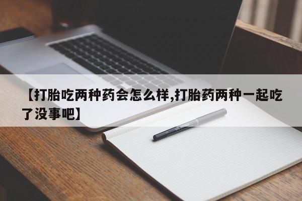 米非米索网上私人药店微信【打胎吃两种药会怎么样,打胎药两种一起吃了没事吧】
