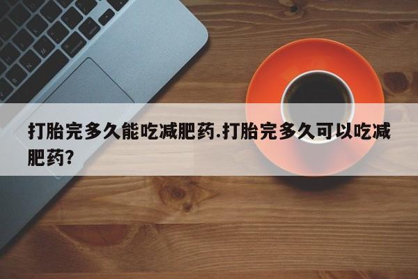米非米索网上私人药店微信打胎完多久能吃减肥药.打胎完多久可以吃减肥药？