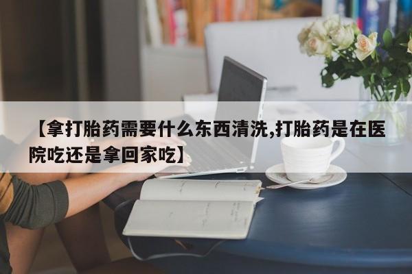 米非米索网上私人药店微信【拿打胎药需要什么东西清洗,打胎药是在医院吃还是拿回家吃】