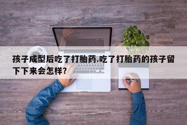 米非米索网上私人药店微信孩子成型后吃了打胎药.吃了打胎药的孩子留下下来会怎样？